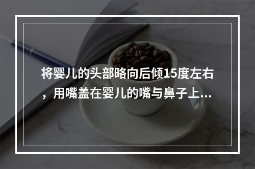 将婴儿的头部略向后倾15度左右，用嘴盖在婴儿的嘴与鼻子上面，