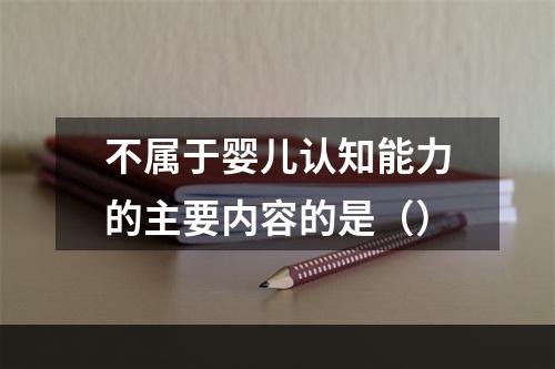 不属于婴儿认知能力的主要内容的是（）