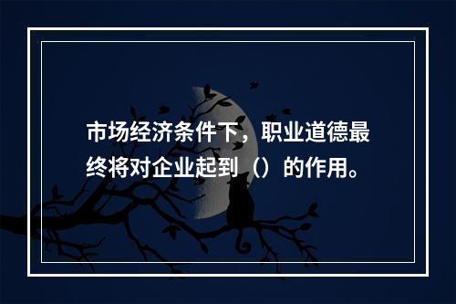 市场经济条件下，职业道德最终将对企业起到（）的作用。