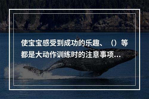 使宝宝感受到成功的乐趣、（）等都是大动作训练时的注意事项。