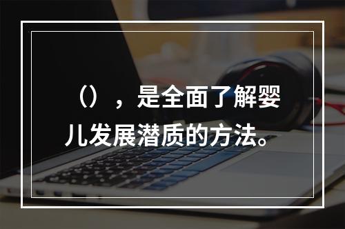 （），是全面了解婴儿发展潜质的方法。