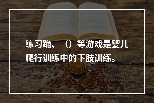 练习跪、（）等游戏是婴儿爬行训练中的下肢训练。