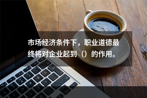 市场经济条件下，职业道德最终将对企业起到（）的作用。