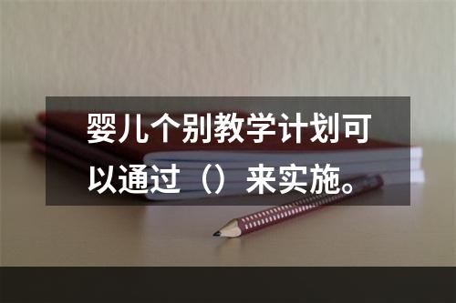 婴儿个别教学计划可以通过（）来实施。