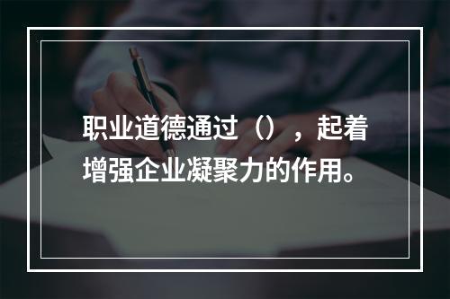 职业道德通过（），起着增强企业凝聚力的作用。