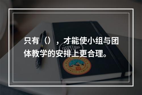 只有（），才能使小组与团体教学的安排上更合理。