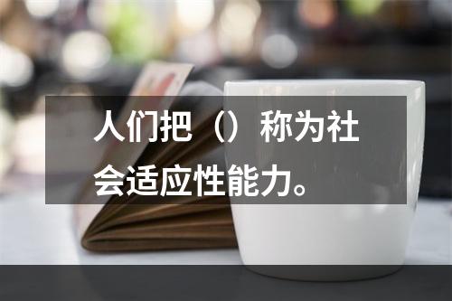 人们把（）称为社会适应性能力。