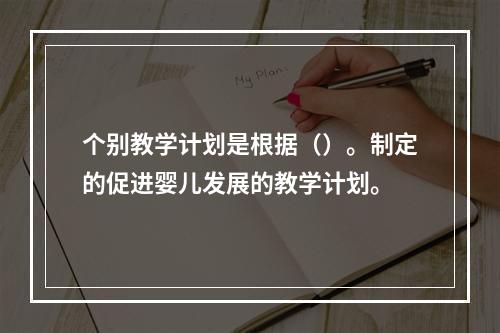 个别教学计划是根据（）。制定的促进婴儿发展的教学计划。