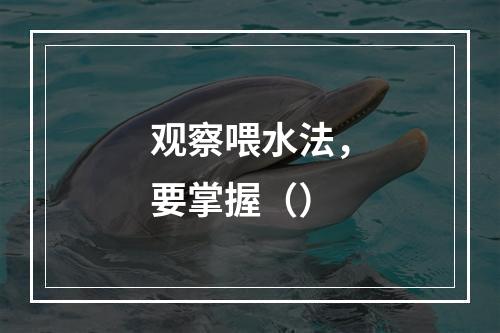 观察喂水法，要掌握（）