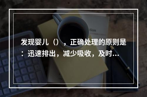 发现婴儿（），正确处理的原则是：迅速排出，减少吸收，及时解毒