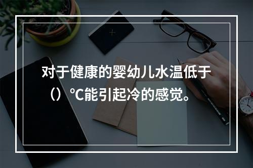 对于健康的婴幼儿水温低于（）℃能引起冷的感觉。