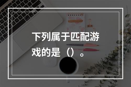 下列属于匹配游戏的是（）。