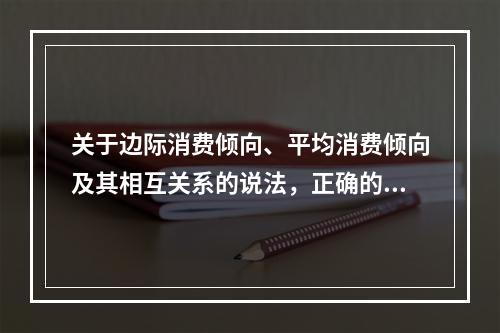 关于边际消费倾向、平均消费倾向及其相互关系的说法，正确的是（