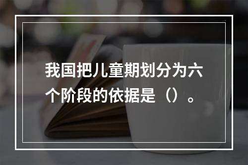 我国把儿童期划分为六个阶段的依据是（）。