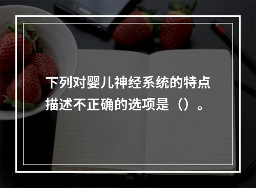 下列对婴儿神经系统的特点描述不正确的选项是（）。