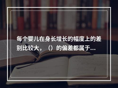 每个婴儿在身长增长的幅度上的差别比较大，（）的偏差都属于正常