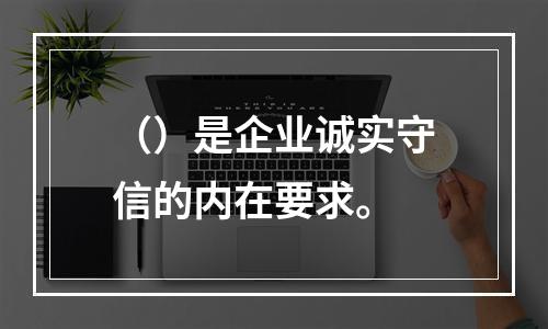 （）是企业诚实守信的内在要求。