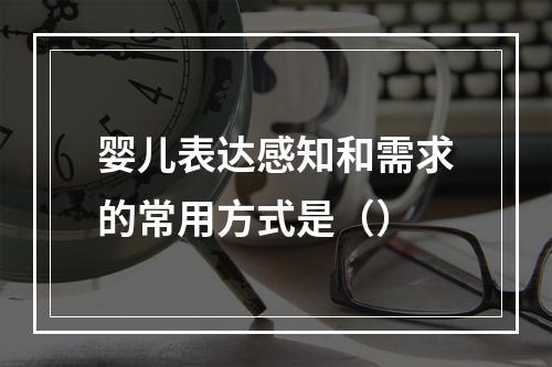 婴儿表达感知和需求的常用方式是（）