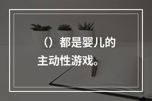 （）都是婴儿的主动性游戏。