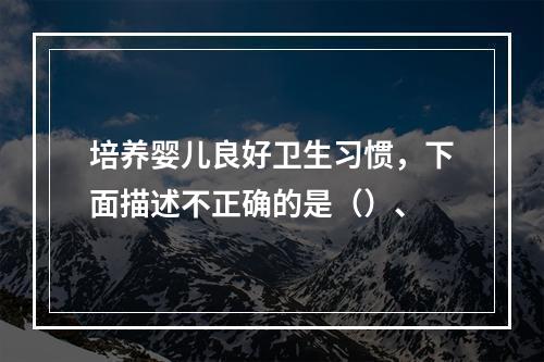 培养婴儿良好卫生习惯，下面描述不正确的是（）、