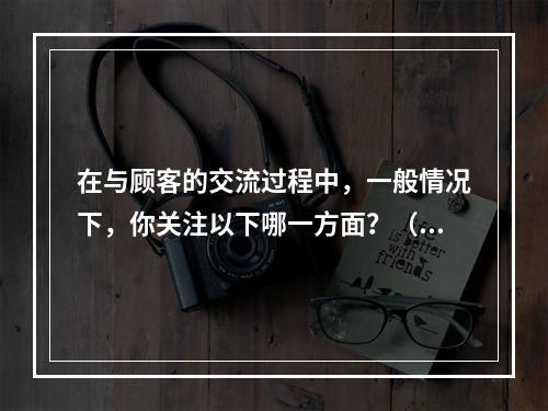 在与顾客的交流过程中，一般情况下，你关注以下哪一方面？（）