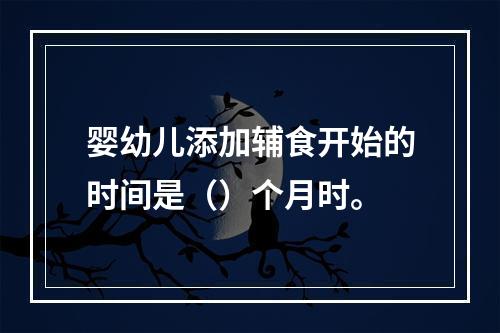 婴幼儿添加辅食开始的时间是（）个月时。