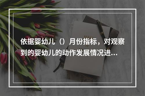 依据婴幼儿（）月份指标，对观察到的婴幼儿的动作发展情况进行分