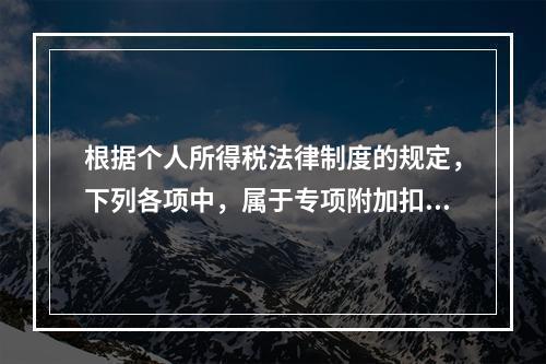 根据个人所得税法律制度的规定，下列各项中，属于专项附加扣除的