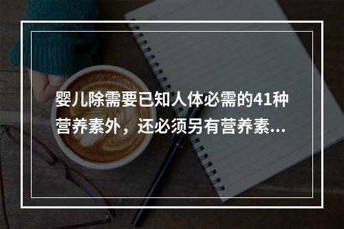 婴儿除需要已知人体必需的41种营养素外，还必须另有营养素（）