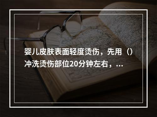 婴儿皮肤表面轻度烫伤，先用（）冲洗烫伤部位20分钟左右，如有