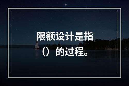 限额设计是指（）的过程。