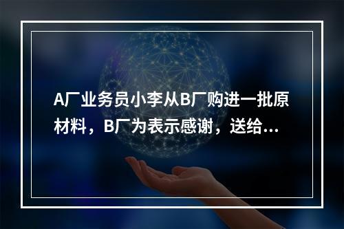 A厂业务员小李从B厂购进一批原材料，B厂为表示感谢，送给小李