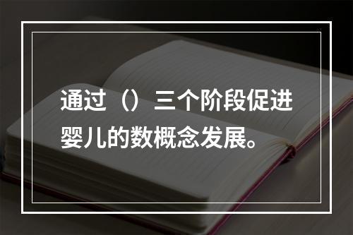 通过（）三个阶段促进婴儿的数概念发展。