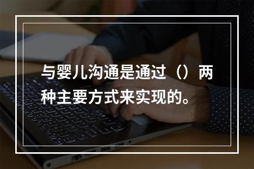 与婴儿沟通是通过（）两种主要方式来实现的。