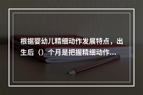 根据婴幼儿精细动作发展特点，出生后（）个月是把握精细动作发展