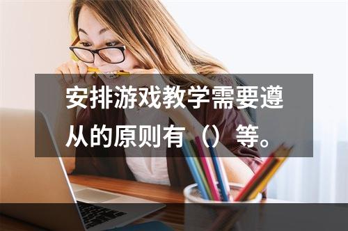 安排游戏教学需要遵从的原则有（）等。