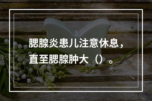 腮腺炎患儿注意休息，直至腮腺肿大（）。