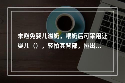 未避免婴儿溢奶，喂奶后可采用让婴儿（），轻拍其背部，排出腋下