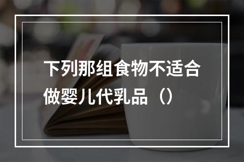 下列那组食物不适合做婴儿代乳品（）