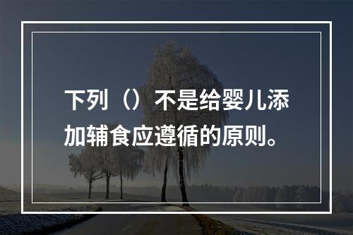 下列（）不是给婴儿添加辅食应遵循的原则。