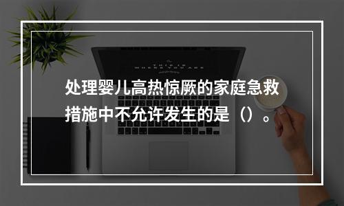 处理婴儿高热惊厥的家庭急救措施中不允许发生的是（）。