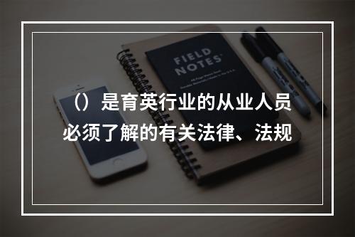 （）是育英行业的从业人员必须了解的有关法律、法规