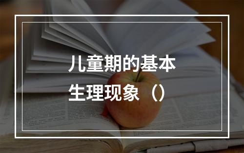 儿童期的基本生理现象（）