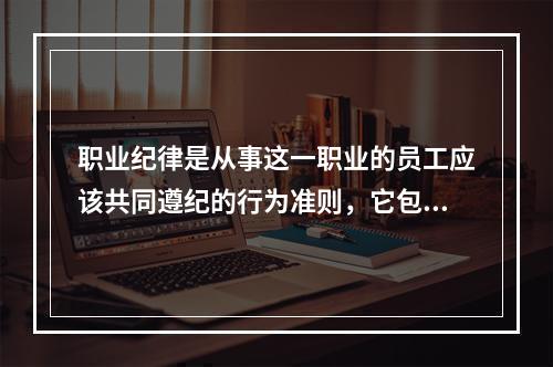 职业纪律是从事这一职业的员工应该共同遵纪的行为准则，它包括的