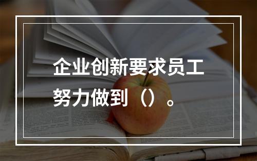 企业创新要求员工努力做到（）。