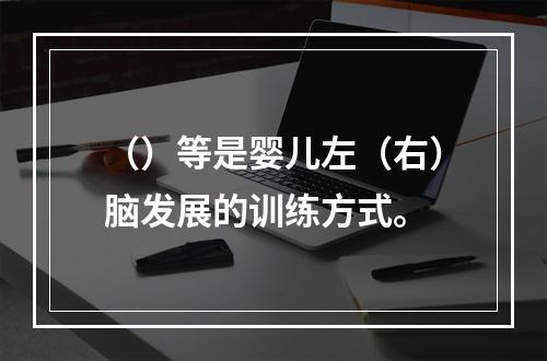 （）等是婴儿左（右）脑发展的训练方式。