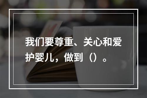 我们要尊重、关心和爱护婴儿，做到（）。