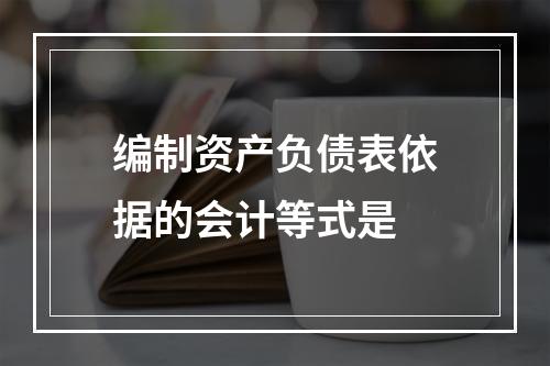 编制资产负债表依据的会计等式是