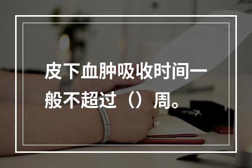 皮下血肿吸收时间一般不超过（）周。