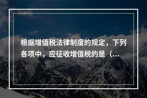 根据增值税法律制度的规定，下列各项中，应征收增值税的是（　　